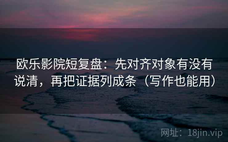 欧乐影院短复盘:先对齐对象有没有说清,再把证据列成条(写作也能用) 欧乐影院短复盘:先对齐对象有没有说清,再把证据列成条(写作也能用)