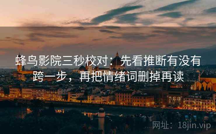 蜂鸟影院三秒校对:先看推断有没有跨一步,再把情绪词删掉再读 蜂鸟影院三秒校对:先看推断有没有跨一步,再把情绪词删掉再读