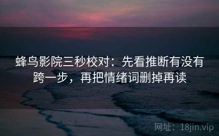 蜂鸟影院三秒校对:先看推断有没有跨一步,再把情绪词删掉再读 蜂鸟影院三秒校对:先看推断有没有跨一步,再把情绪词删掉再读