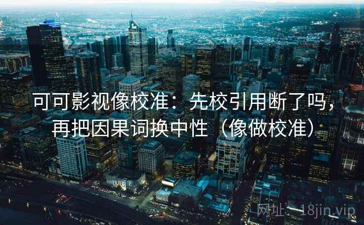 可可影视像校准:先校引用断了吗,再把因果词换中性(像做校准) 可可影视像校准:先校引用断了吗,再把因果词换中性(像做校准)