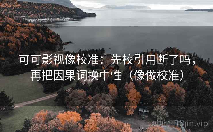 可可影视像校准:先校引用断了吗,再把因果词换中性(像做校准) 可可影视像校准:先校引用断了吗,再把因果词换中性(像做校准)