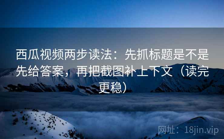 西瓜视频两步读法:先抓标题是不是先给答案,再把截图补上下文(读完更稳) 西瓜视频两步读法:先抓标题是不是先给答案,再把截图补上下文(读完更稳)