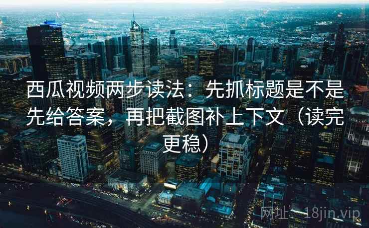西瓜视频两步读法:先抓标题是不是先给答案,再把截图补上下文(读完更稳) 西瓜视频两步读法:先抓标题是不是先给答案,再把截图补上下文(读完更稳)