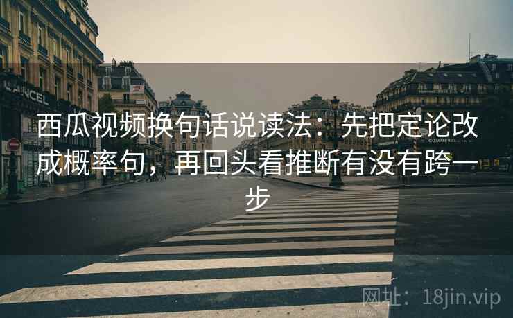 西瓜视频换句话说读法:先把定论改成概率句,再回头看推断有没有跨一步 西瓜视频换句话说读法:先把定论改成概率句,再回头看推断有没有跨一步