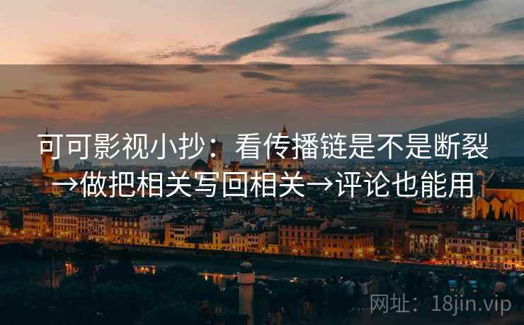 可可影视小抄:看传播链是不是断裂→做把相关写回相关→评论也能用 可可影视小抄:看传播链是不是断裂→做把相关写回相关→评论也能用
