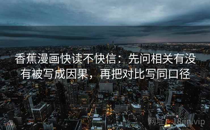 香蕉漫画快读不快信:先问相关有没有被写成因果,再把对比写同口径 香蕉漫画快读不快信:先问相关有没有被写成因果,再把对比写同口径