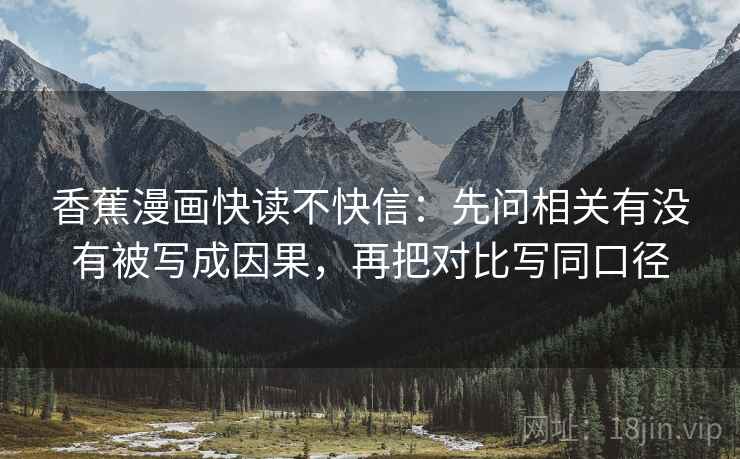 香蕉漫画快读不快信:先问相关有没有被写成因果,再把对比写同口径 香蕉漫画快读不快信:先问相关有没有被写成因果,再把对比写同口径