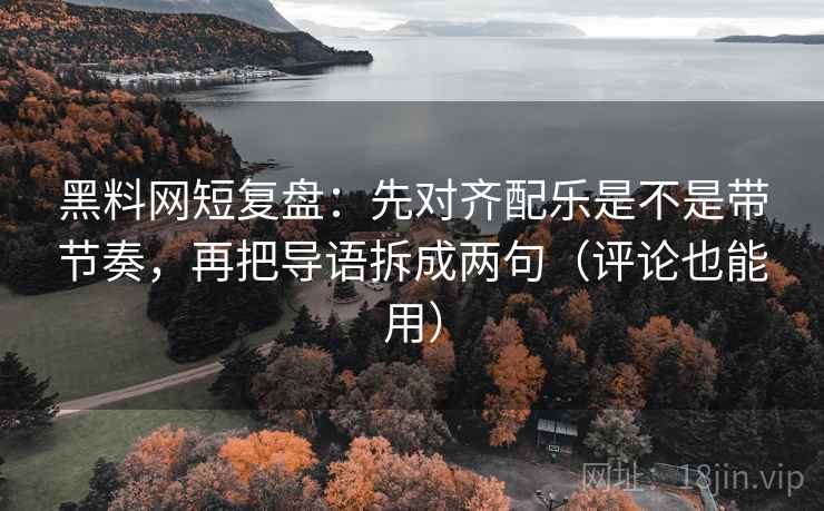 黑料网短复盘:先对齐配乐是不是带节奏,再把导语拆成两句(评论也能用) 黑料网短复盘:先对齐配乐是不是带节奏,再把导语拆成两句(评论也能用)