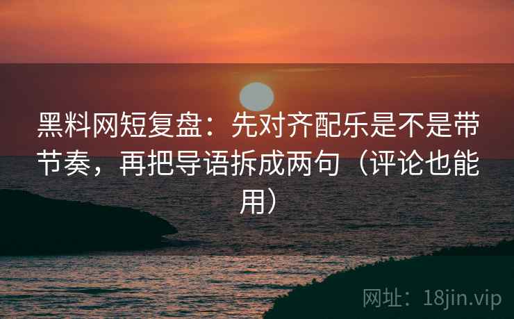 黑料网短复盘:先对齐配乐是不是带节奏,再把导语拆成两句(评论也能用) 黑料网短复盘:先对齐配乐是不是带节奏,再把导语拆成两句(评论也能用)