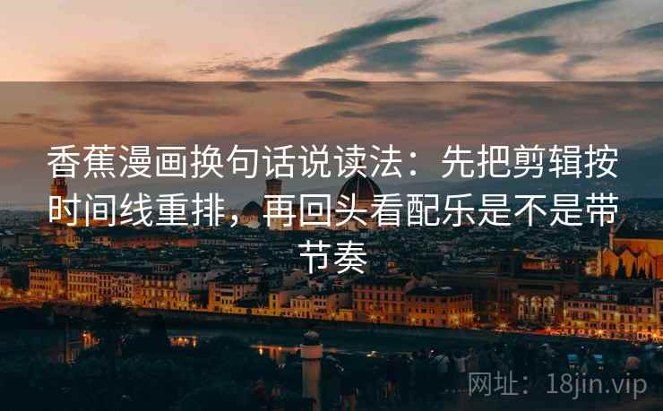 香蕉漫画换句话说读法:先把剪辑按时间线重排,再回头看配乐是不是带节奏 香蕉漫画换句话说读法:先把剪辑按时间线重排,再回头看配乐是不是带节奏