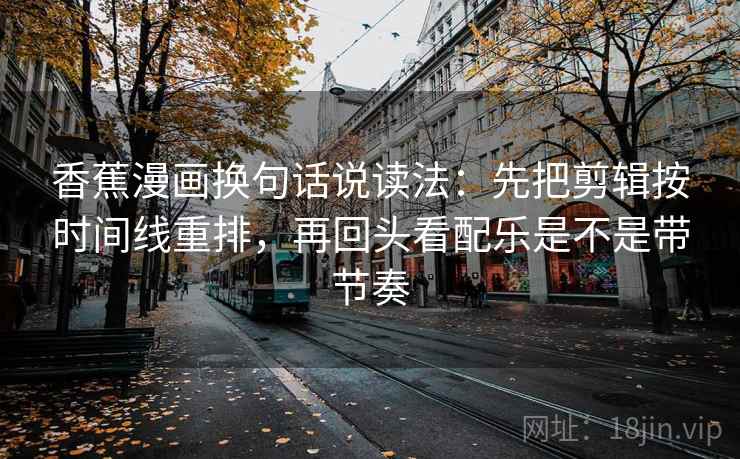 香蕉漫画换句话说读法:先把剪辑按时间线重排,再回头看配乐是不是带节奏 香蕉漫画换句话说读法:先把剪辑按时间线重排,再回头看配乐是不是带节奏