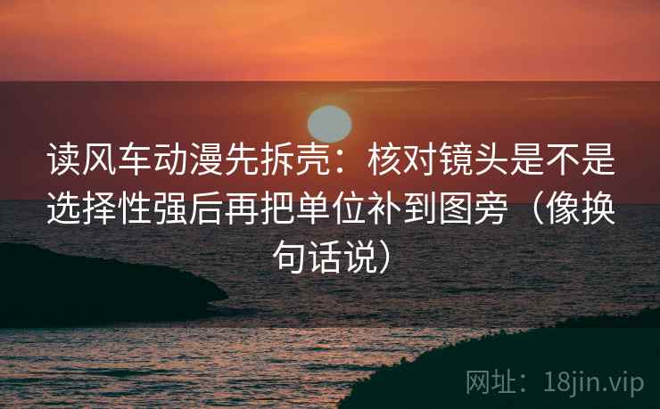读风车动漫先拆壳:核对镜头是不是选择性强后再把单位补到图旁(像换句话说) 读风车动漫先拆壳:核对镜头是不是选择性强后再把单位补到图旁(像换句话说)