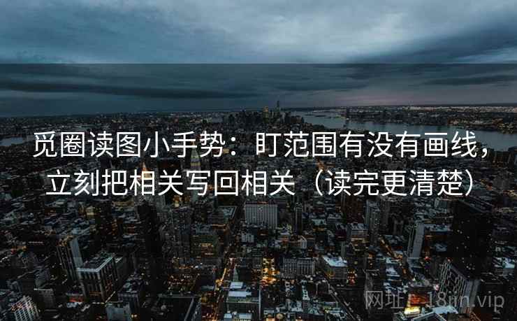 觅圈读图小手势:盯范围有没有画线,立刻把相关写回相关(读完更清楚) 觅圈读图小手势:盯范围有没有画线,立刻把相关写回相关(读完更清楚)