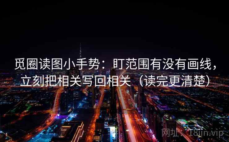 觅圈读图小手势:盯范围有没有画线,立刻把相关写回相关(读完更清楚) 觅圈读图小手势:盯范围有没有画线,立刻把相关写回相关(读完更清楚)