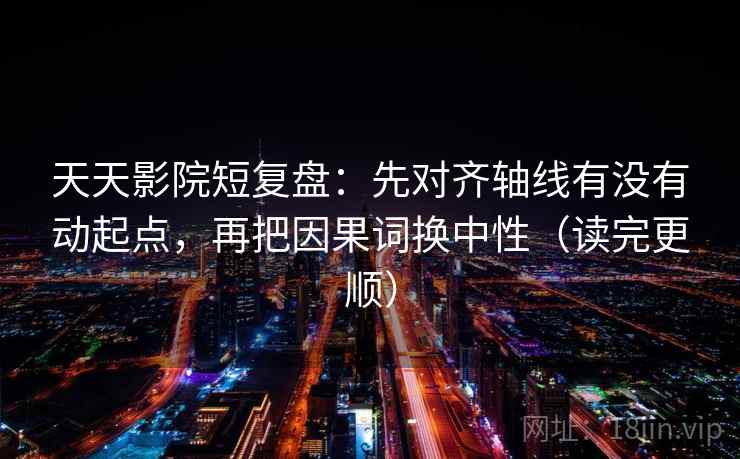 天天影院短复盘:先对齐轴线有没有动起点,再把因果词换中性(读完更顺) 天天影院短复盘:先对齐轴线有没有动起点,再把因果词换中性(读完更顺)