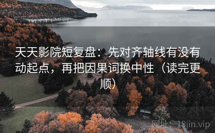 天天影院短复盘:先对齐轴线有没有动起点,再把因果词换中性(读完更顺) 天天影院短复盘:先对齐轴线有没有动起点,再把因果词换中性(读完更顺)