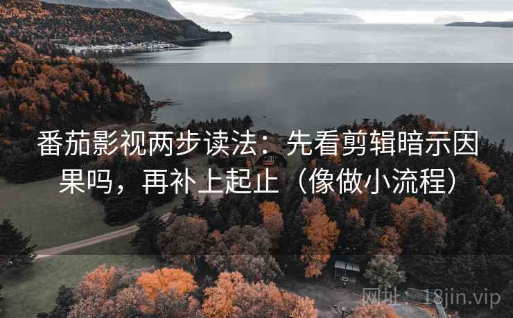 番茄影视两步读法:先看剪辑暗示因果吗,再补上起止(像做小流程) 番茄影视两步读法:先看剪辑暗示因果吗,再补上起止(像做小流程)