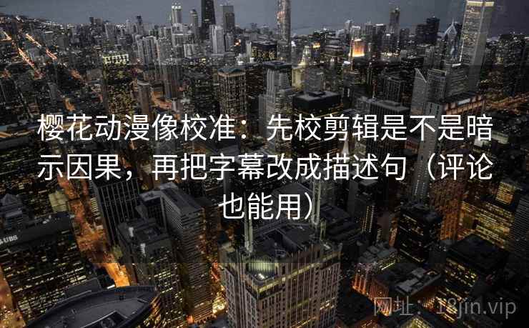 樱花动漫像校准:先校剪辑是不是暗示因果,再把字幕改成描述句(评论也能用) 樱花动漫像校准:先校剪辑是不是暗示因果,再把字幕改成描述句(评论也能用)