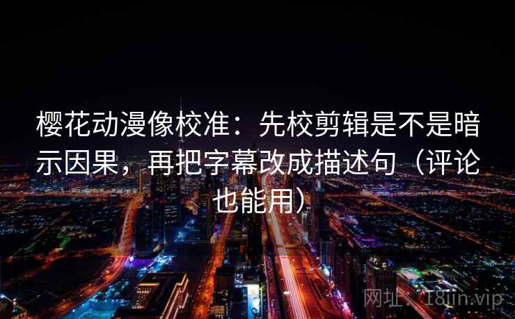 樱花动漫像校准:先校剪辑是不是暗示因果,再把字幕改成描述句(评论也能用) 樱花动漫像校准:先校剪辑是不是暗示因果,再把字幕改成描述句(评论也能用)