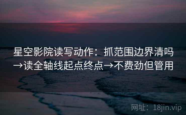 星空影院读写动作:抓范围边界清吗→读全轴线起点终点→不费劲但管用 星空影院读写动作:抓范围边界清吗→读全轴线起点终点→不费劲但管用
