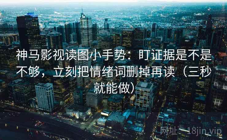 神马影视读图小手势:盯证据是不是不够,立刻把情绪词删掉再读(三秒就能做) 神马影视读图小手势:盯证据是不是不够,立刻把情绪词删掉再读(三秒就能做)