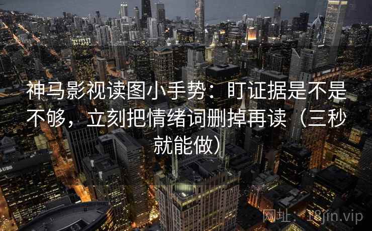 神马影视读图小手势:盯证据是不是不够,立刻把情绪词删掉再读(三秒就能做) 神马影视读图小手势:盯证据是不是不够,立刻把情绪词删掉再读(三秒就能做)