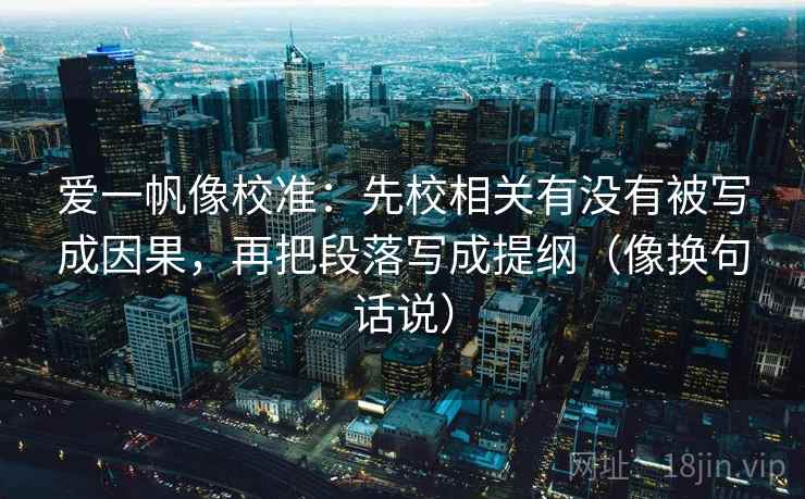 爱一帆像校准:先校相关有没有被写成因果,再把段落写成提纲(像换句话说) 爱一帆像校准:先校相关有没有被写成因果,再把段落写成提纲(像换句话说)