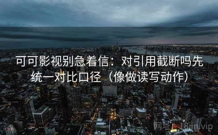 可可影视别急着信:对引用截断吗先统一对比口径(像做读写动作) 可可影视别急着信:对引用截断吗先统一对比口径(像做读写动作)
