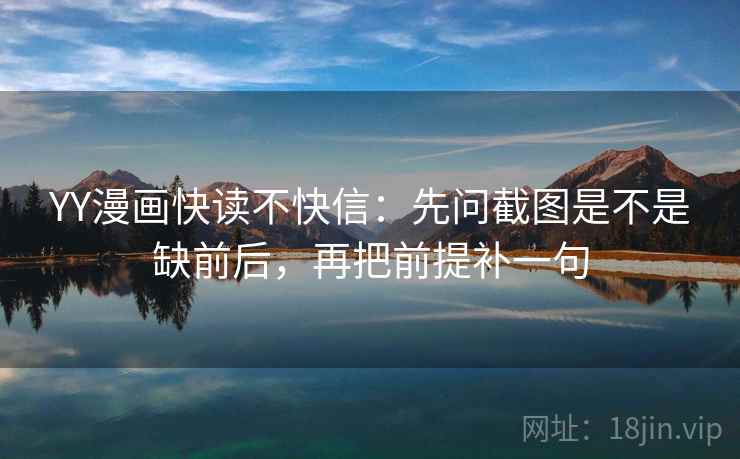 YY漫画快读不快信:先问截图是不是缺前后,再把前提补一句 YY漫画快读不快信:先问截图是不是缺前后,再把前提补一句