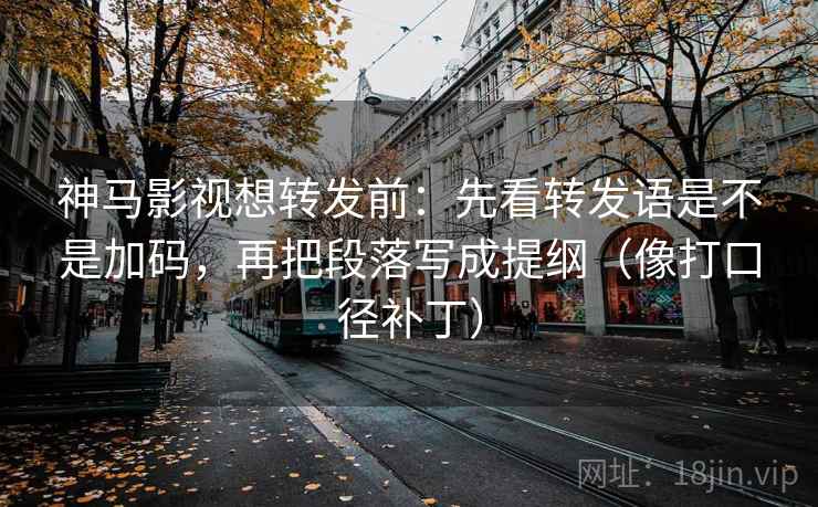 神马影视想转发前:先看转发语是不是加码,再把段落写成提纲(像打口径补丁) 神马影视想转发前:先看转发语是不是加码,再把段落写成提纲(像打口径补丁)
