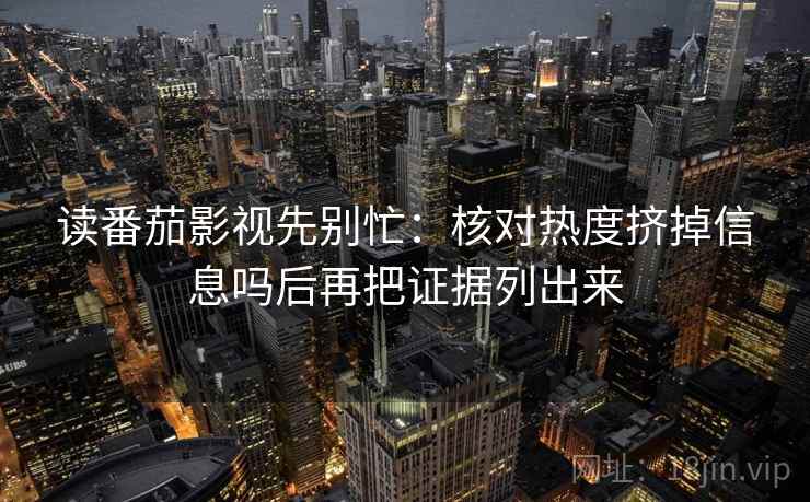 读番茄影视先别忙：核对热度挤掉信息吗后再把证据列出来