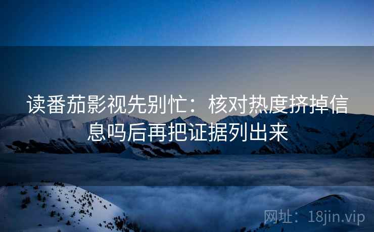 读番茄影视先别忙：核对热度挤掉信息吗后再把证据列出来