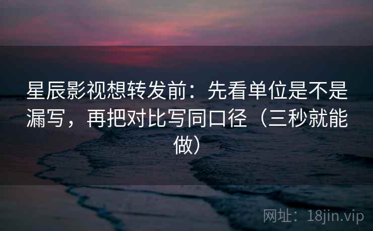 星辰影视想转发前:先看单位是不是漏写,再把对比写同口径(三秒就能做) 星辰影视想转发前:先看单位是不是漏写,再把对比写同口径(三秒就能做)