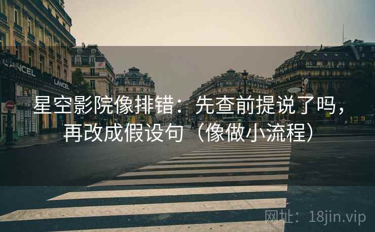 星空影院像排错：先查前提说了吗，再改成假设句（像做小流程）