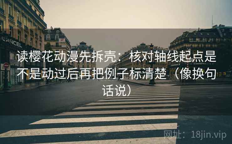 读樱花动漫先拆壳:核对轴线起点是不是动过后再把例子标清楚(像换句话说) 读樱花动漫先拆壳:核对轴线起点是不是动过后再把例子标清楚(像换句话说)