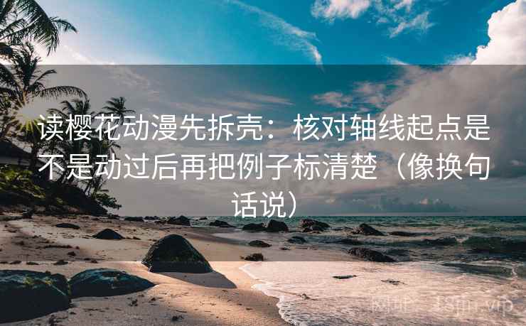读樱花动漫先拆壳:核对轴线起点是不是动过后再把例子标清楚(像换句话说) 读樱花动漫先拆壳:核对轴线起点是不是动过后再把例子标清楚(像换句话说)