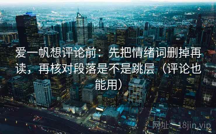 爱一帆想评论前:先把情绪词删掉再读,再核对段落是不是跳层(评论也能用) 爱一帆想评论前:先把情绪词删掉再读,再核对段落是不是跳层(评论也能用)