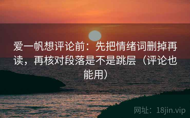 爱一帆想评论前:先把情绪词删掉再读,再核对段落是不是跳层(评论也能用) 爱一帆想评论前:先把情绪词删掉再读,再核对段落是不是跳层(评论也能用)