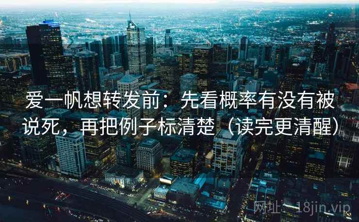 爱一帆想转发前:先看概率有没有被说死,再把例子标清楚(读完更清醒) 爱一帆想转发前:先看概率有没有被说死,再把例子标清楚(读完更清醒)