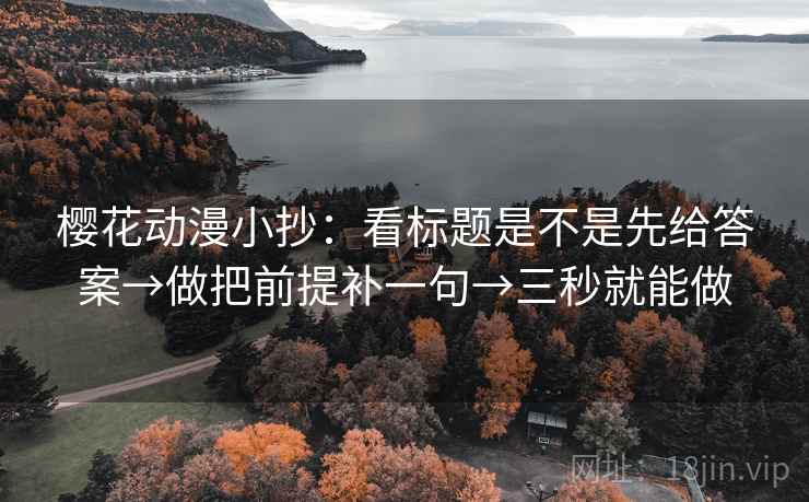 樱花动漫小抄:看标题是不是先给答案→做把前提补一句→三秒就能做 樱花动漫小抄:看标题是不是先给答案→做把前提补一句→三秒就能做