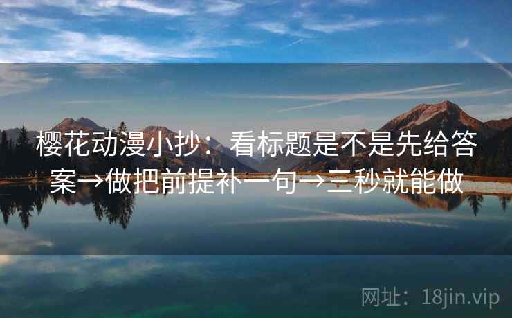 樱花动漫小抄:看标题是不是先给答案→做把前提补一句→三秒就能做 樱花动漫小抄:看标题是不是先给答案→做把前提补一句→三秒就能做