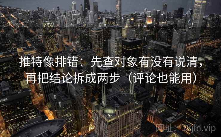 推特像排错:先查对象有没有说清,再把结论拆成两步(评论也能用) 推特像排错:先查对象有没有说清,再把结论拆成两步(评论也能用)