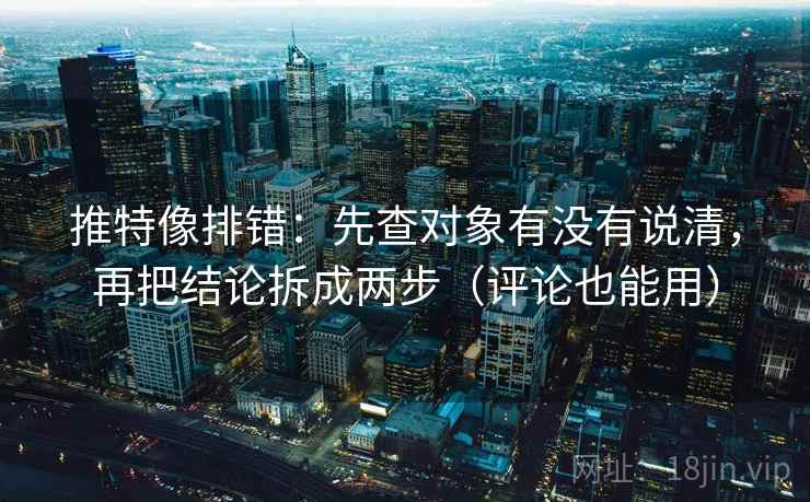 推特像排错:先查对象有没有说清,再把结论拆成两步(评论也能用) 推特像排错:先查对象有没有说清,再把结论拆成两步(评论也能用)