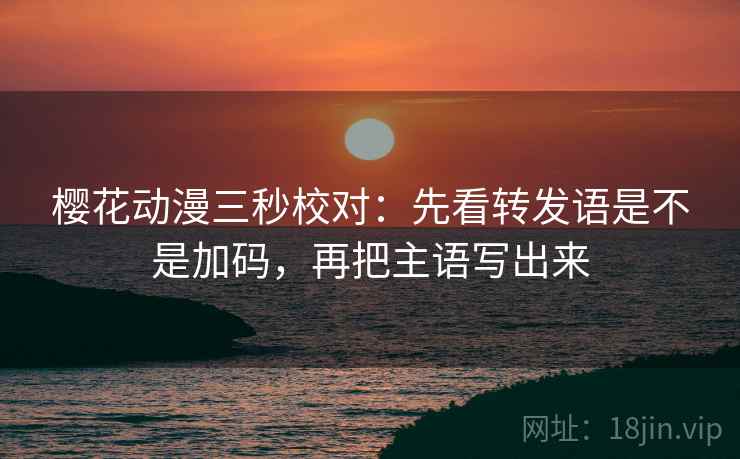 樱花动漫三秒校对:先看转发语是不是加码,再把主语写出来 樱花动漫三秒校对:先看转发语是不是加码,再把主语写出来