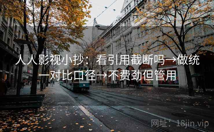 人人影视小抄:看引用截断吗→做统一对比口径→不费劲但管用 人人影视小抄:看引用截断吗→做统一对比口径→不费劲但管用