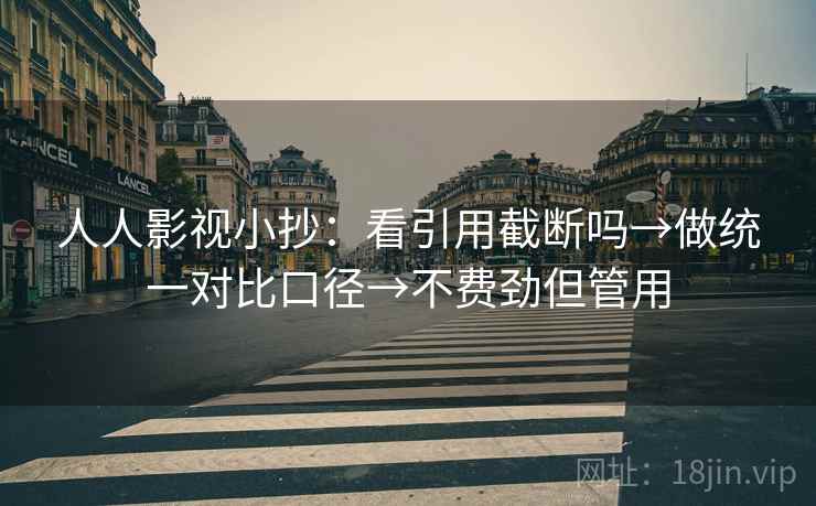 人人影视小抄:看引用截断吗→做统一对比口径→不费劲但管用 人人影视小抄:看引用截断吗→做统一对比口径→不费劲但管用