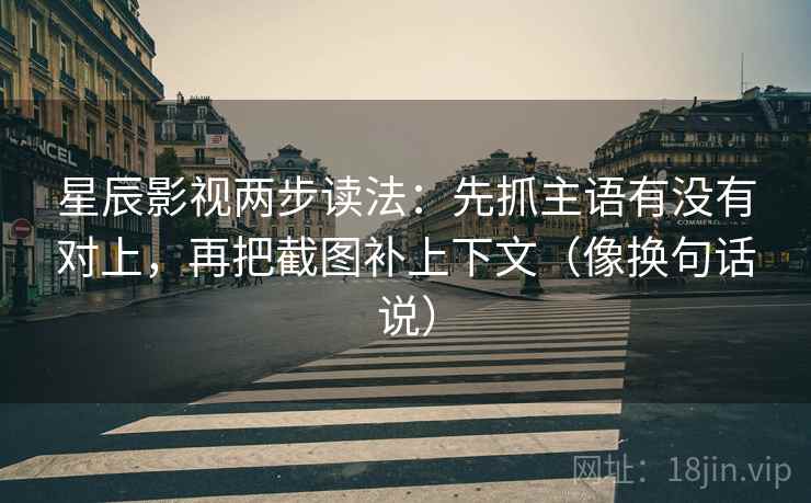 星辰影视两步读法:先抓主语有没有对上,再把截图补上下文(像换句话说) 星辰影视两步读法:先抓主语有没有对上,再把截图补上下文(像换句话说)