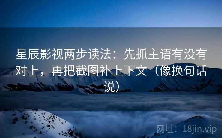 星辰影视两步读法:先抓主语有没有对上,再把截图补上下文(像换句话说) 星辰影视两步读法:先抓主语有没有对上,再把截图补上下文(像换句话说)