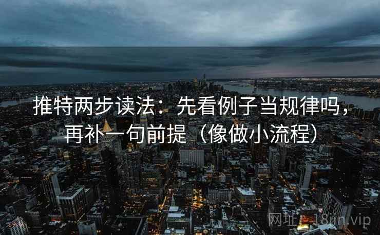推特两步读法：先看例子当规律吗，再补一句前提（像做小流程）
