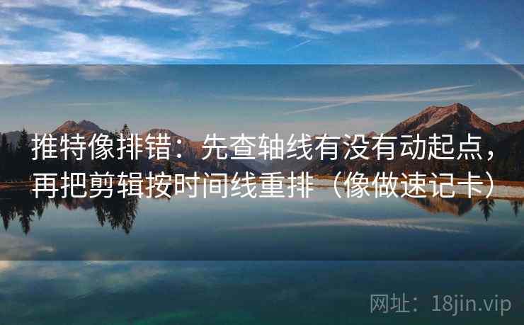 推特像排错:先查轴线有没有动起点,再把剪辑按时间线重排(像做速记卡) 推特像排错:先查轴线有没有动起点,再把剪辑按时间线重排(像做速记卡)